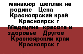 маникюр, шеллак на родине › Цена ­ 100 - Красноярский край, Красноярск г. Медицина, красота и здоровье » Другое   . Красноярский край,Красноярск г.